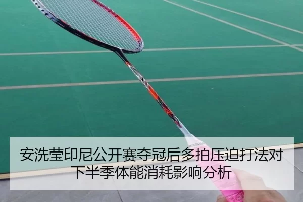安洗莹印尼公开赛夺冠后多拍压迫打法对下半季体能消耗影响分析